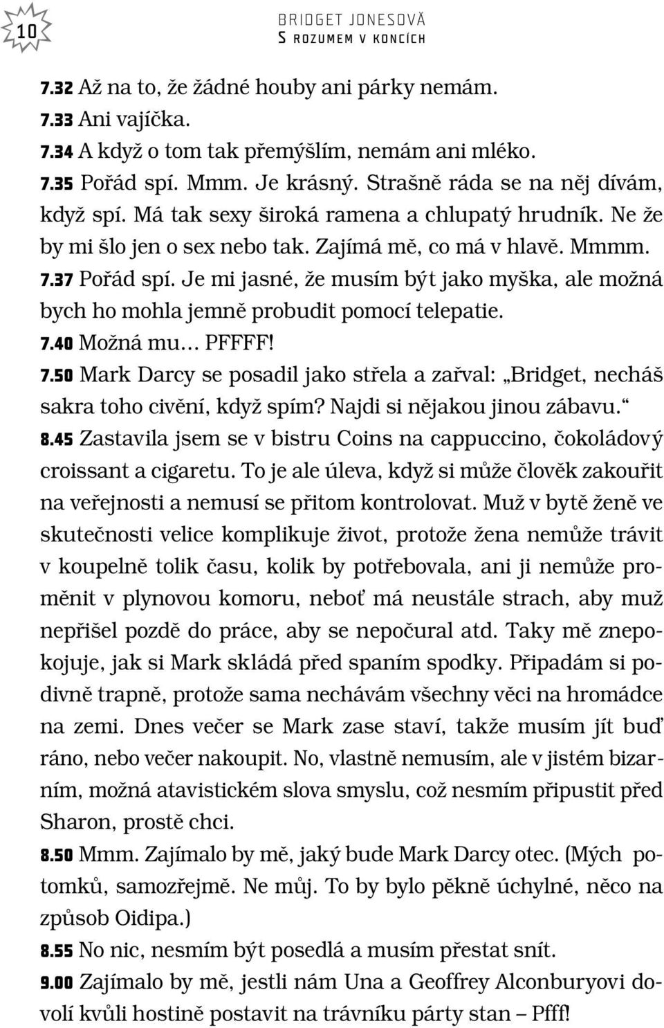 Je mi jasné, Ïe musím b t jako my ka, ale moïná bych ho mohla jemnû probudit pomocí telepatie. 7.40 MoÏná mu PFFFF! 7.50 Mark Darcy se posadil jako stfiela a zafival: Bridget, nechá sakra toho civûní, kdyï spím?