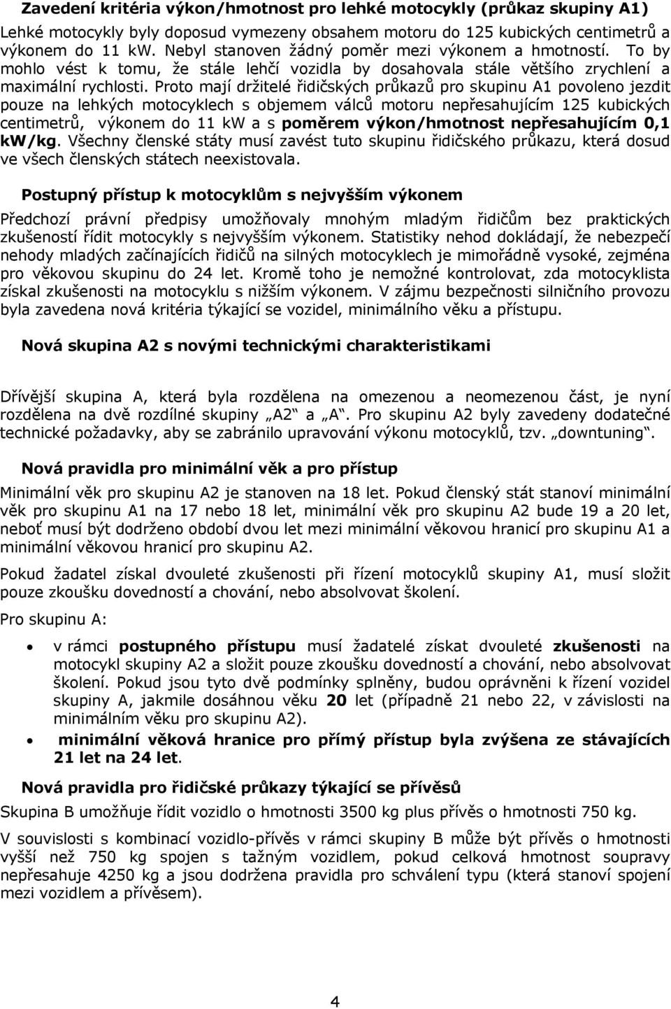 Proto mají držitelé řidičských průkazů pro skupinu A1 povoleno jezdit pouze na lehkých motocyklech s objemem válců motoru nepřesahujícím 125 kubických centimetrů, výkonem do 11 kw a s poměrem