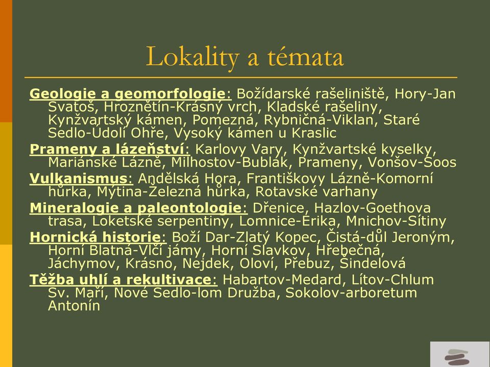 Mýtina-Ţelezná hůrka, Rotavské varhany Mineralogie a paleontologie: Dřenice, Hazlov-Goethova trasa, Loketské serpentiny, Lomnice-Erika, Mnichov-Sítiny Hornická historie: Boţí Dar-Zlatý Kopec,