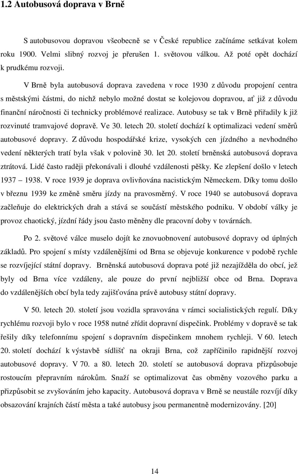 V Brně byla autobusová doprava zavedena v roce 1930 z důvodu propojení centra s městskými částmi, do nichž nebylo možné dostat se kolejovou dopravou, ať již z důvodu finanční náročnosti či technicky