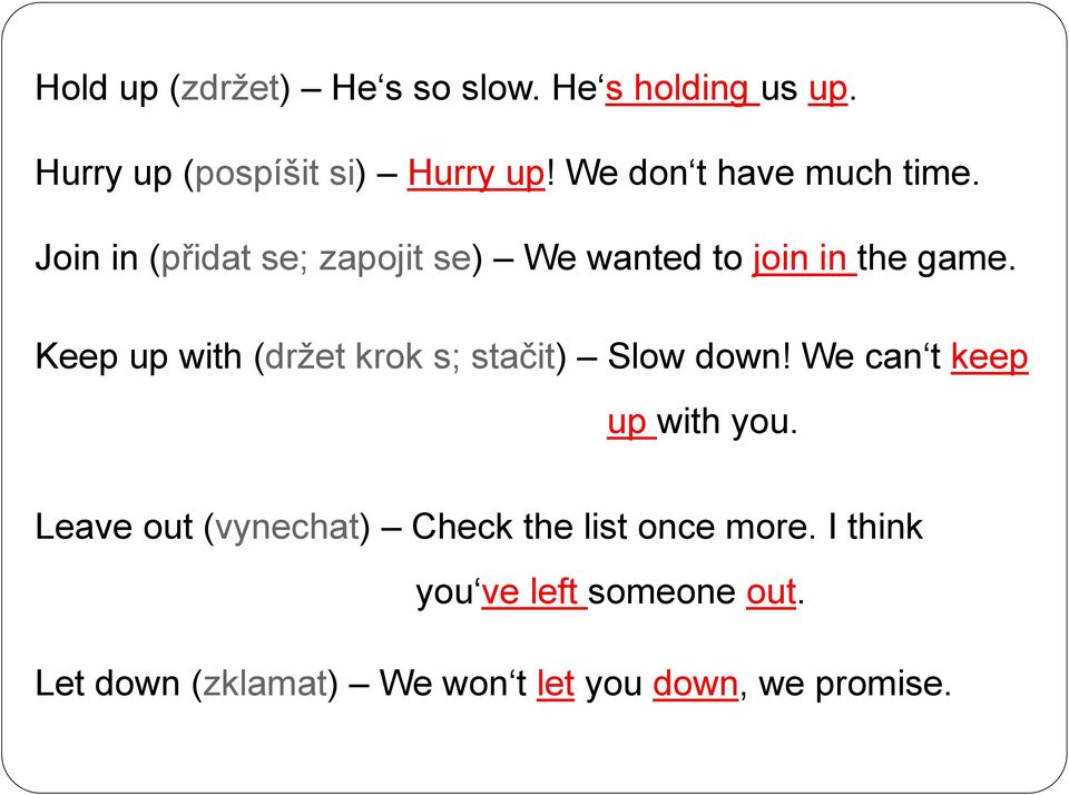 Keep up with (držet krok s; stačit) Slow down! We can t keep up with you.