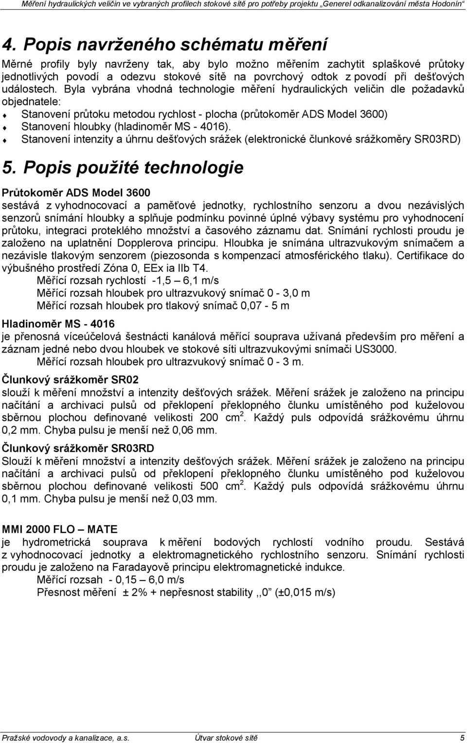 Byla vybrána vhodná technologie měření hydraulických veličin dle požadavků objednatele: Stanovení průtoku metodou rychlost - plocha (průtokoměr ADS Model 3600) Stanovení hloubky (hladinoměr MS -