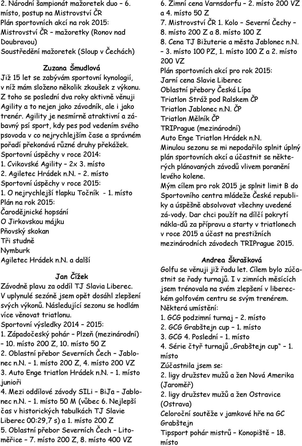 sportovní kynologií, v níž mám složeno několik zkoušek z výkonu. Z toho se poslední dva roky aktivně věnuji Agility a to nejen jako závodník, ale i jako trenér.