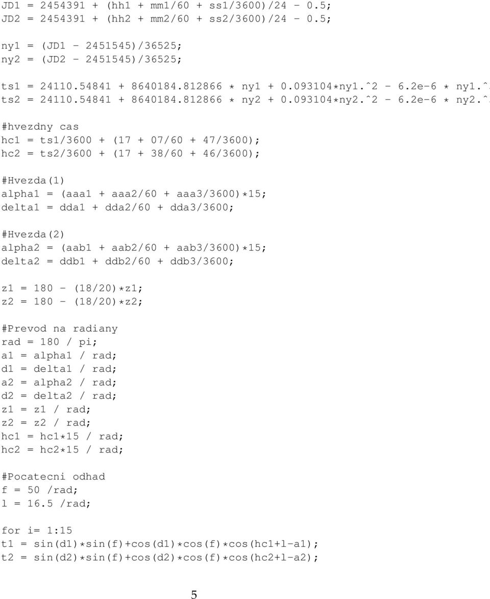 ˆ3 #hvezdny cas hc1 = ts1/3600 + (17 + 07/60 + 47/3600); hc2 = ts2/3600 + (17 + 38/60 + 46/3600); #Hvezda(1) alpha1 = (aaa1 + aaa2/60 + aaa3/3600)*15; delta1 = dda1 + dda2/60 + dda3/3600; #Hvezda(2)