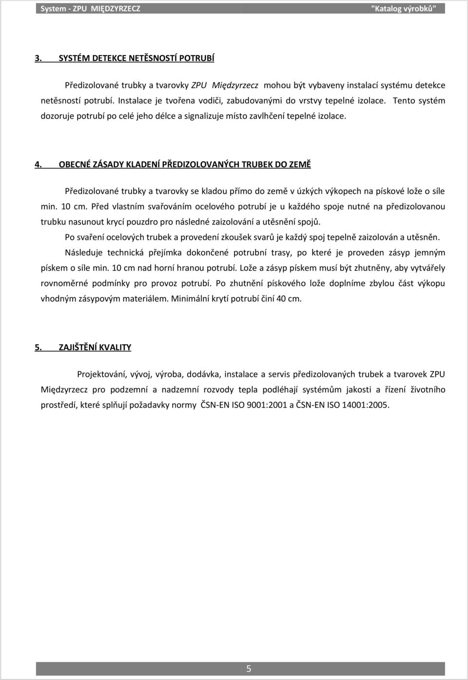 OBECNÉ ZÁSADY KADENÍ PŘEDIZOOVANÝCH TRUBEK DO ZEMĚ Předizolované trubky a tvarovky se kladou přímo do země v úzkých výkopech na pískové lože o síle min. 10 cm.