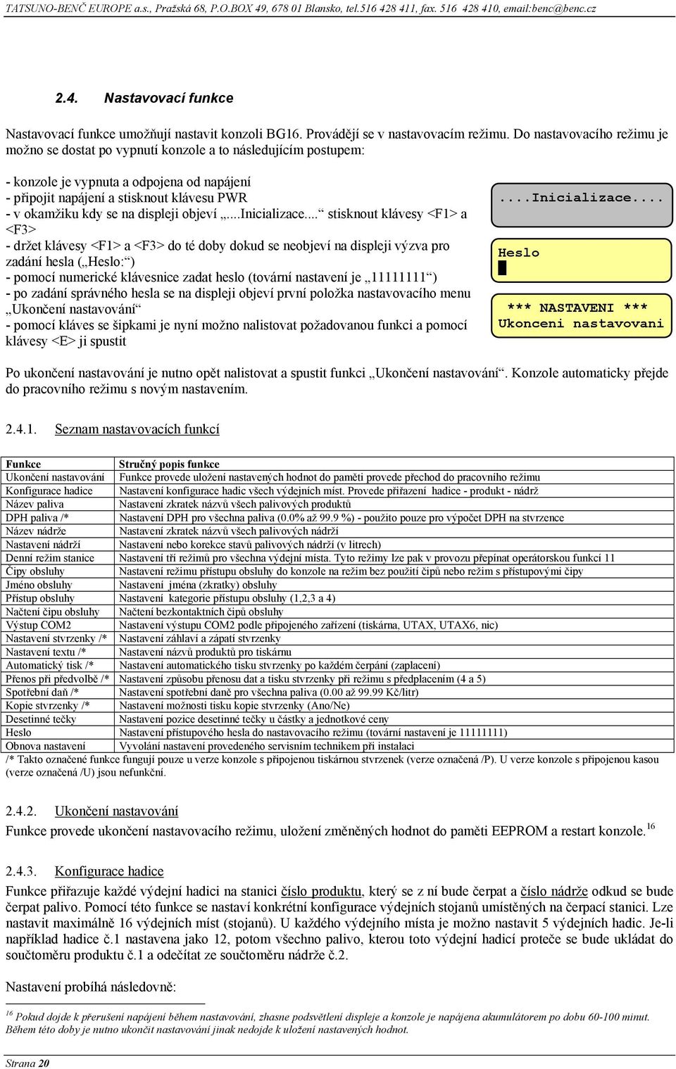 Do nastavovacího režimu je možno se dostat po vypnutí konzole a to následujícím postupem: - konzole je vypnuta a odpojena od napájení - připojit napájení a stisknout klávesu PWR - v okamžiku kdy se