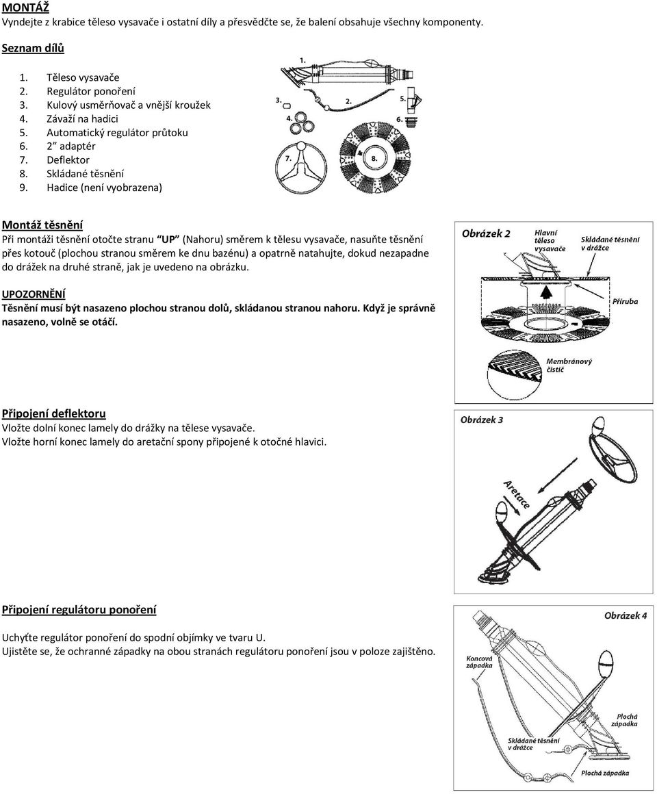 Hadice (není vyobrazena) Montáž těsnění Při montáži těsnění otočte stranu UP (Nahoru) směrem k tělesu vysavače, nasuňte těsnění přes kotouč (plochou stranou směrem ke dnu bazénu) a opatrně natahujte,