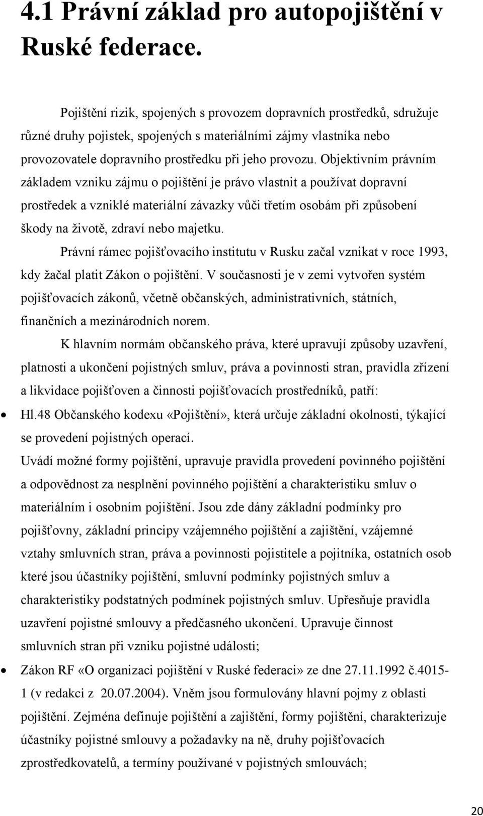 Objektivním právním základem vzniku zájmu o pojištění je právo vlastnit a používat dopravní prostředek a vzniklé materiální závazky vůči třetím osobám při způsobení škody na životě, zdraví nebo