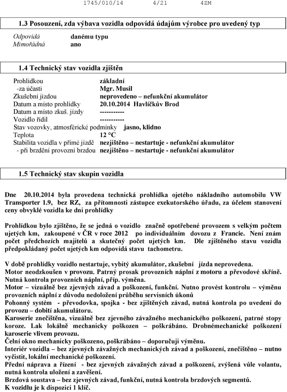 jízdy ----------- Vozidlo řídil ----------- Stav vozovky, atmosférické podmínky jasno, klidno Teplota 12 C Stabilita vozidla v přímé jízdě nezjištěno nestartuje - nefunkční akumulátor - při brzdění