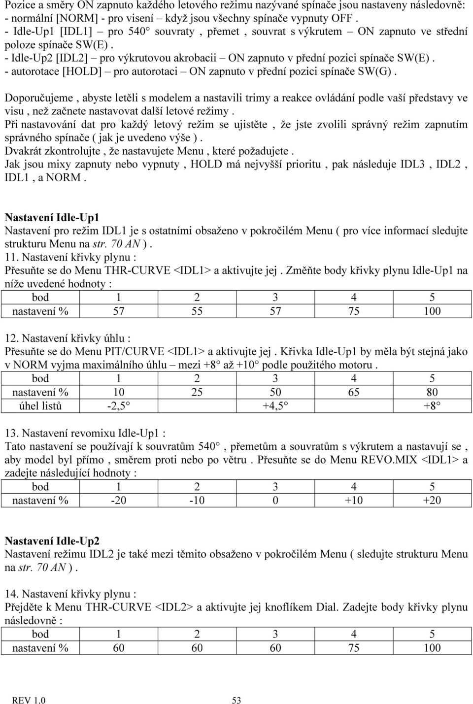 - autorotace [HOLD] pro autorotaci ON zapnuto v přední pozici spínače SW(G).