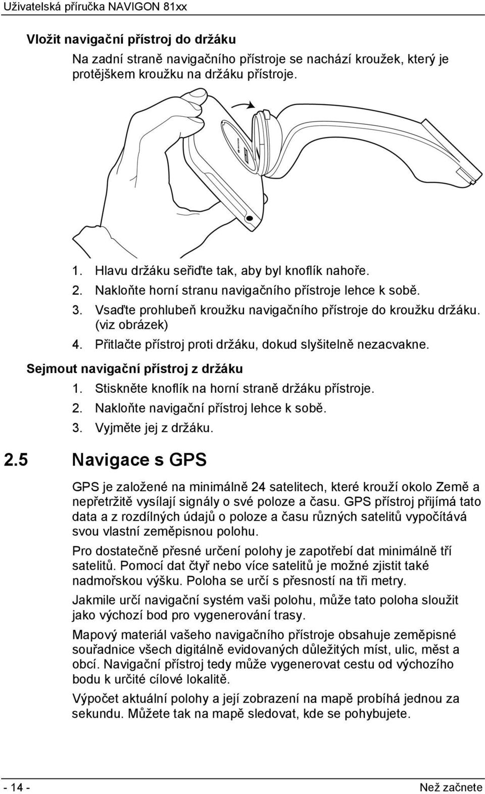 Přitlačte přístroj proti držáku, dokud slyšitelně nezacvakne. Sejmout navigační přístroj z držáku 1. Stiskněte knoflík na horní straně držáku přístroje. 2. Nakloňte navigační přístroj lehce k sobě. 3.