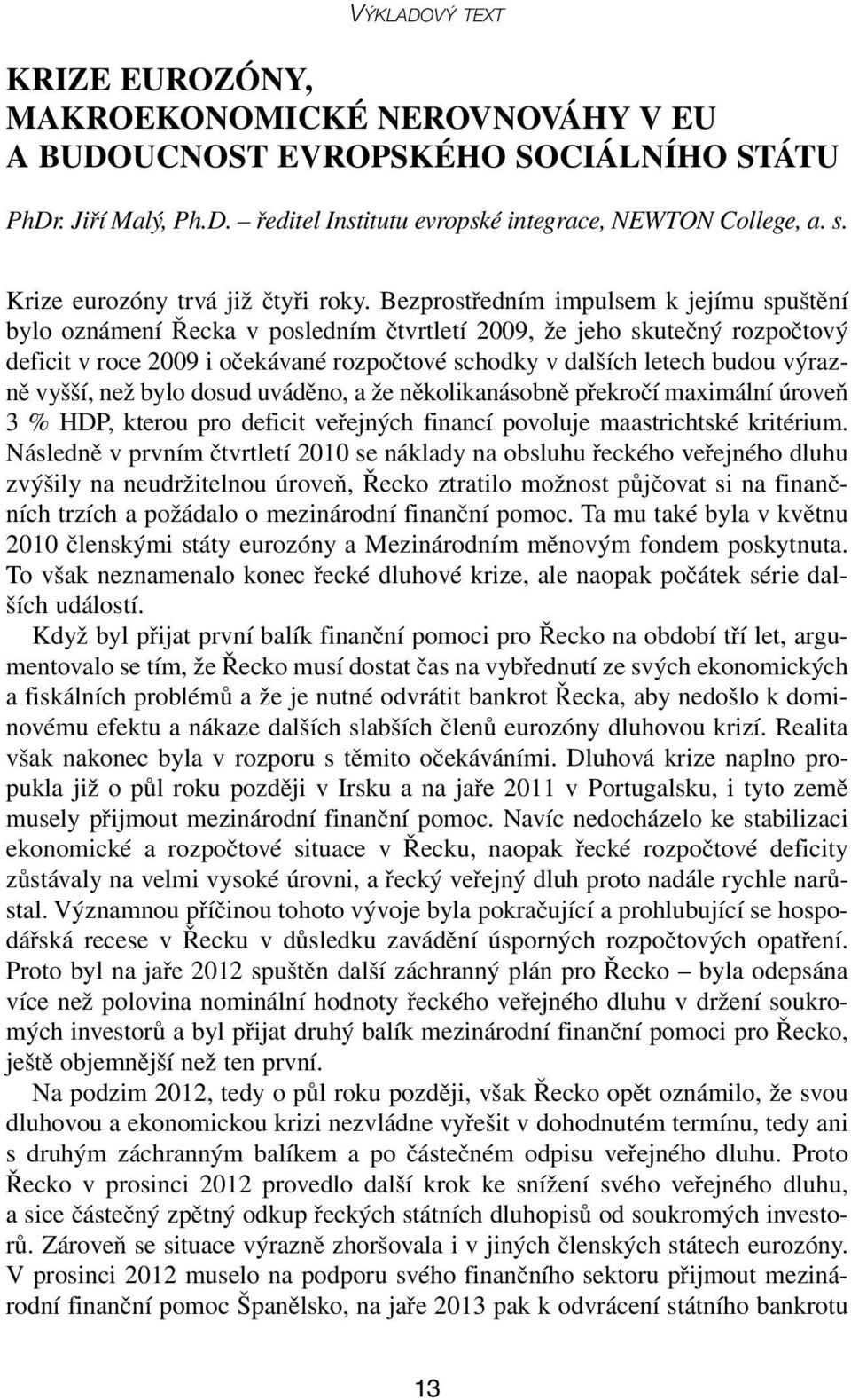 Bezprostředním impulsem k jejímu spuštění bylo oznámení Řecka v posledním čtvrtletí 2009, že jeho skutečný rozpočtový deficit v roce 2009 i očekávané rozpočtové schodky v dalších letech budou výrazně