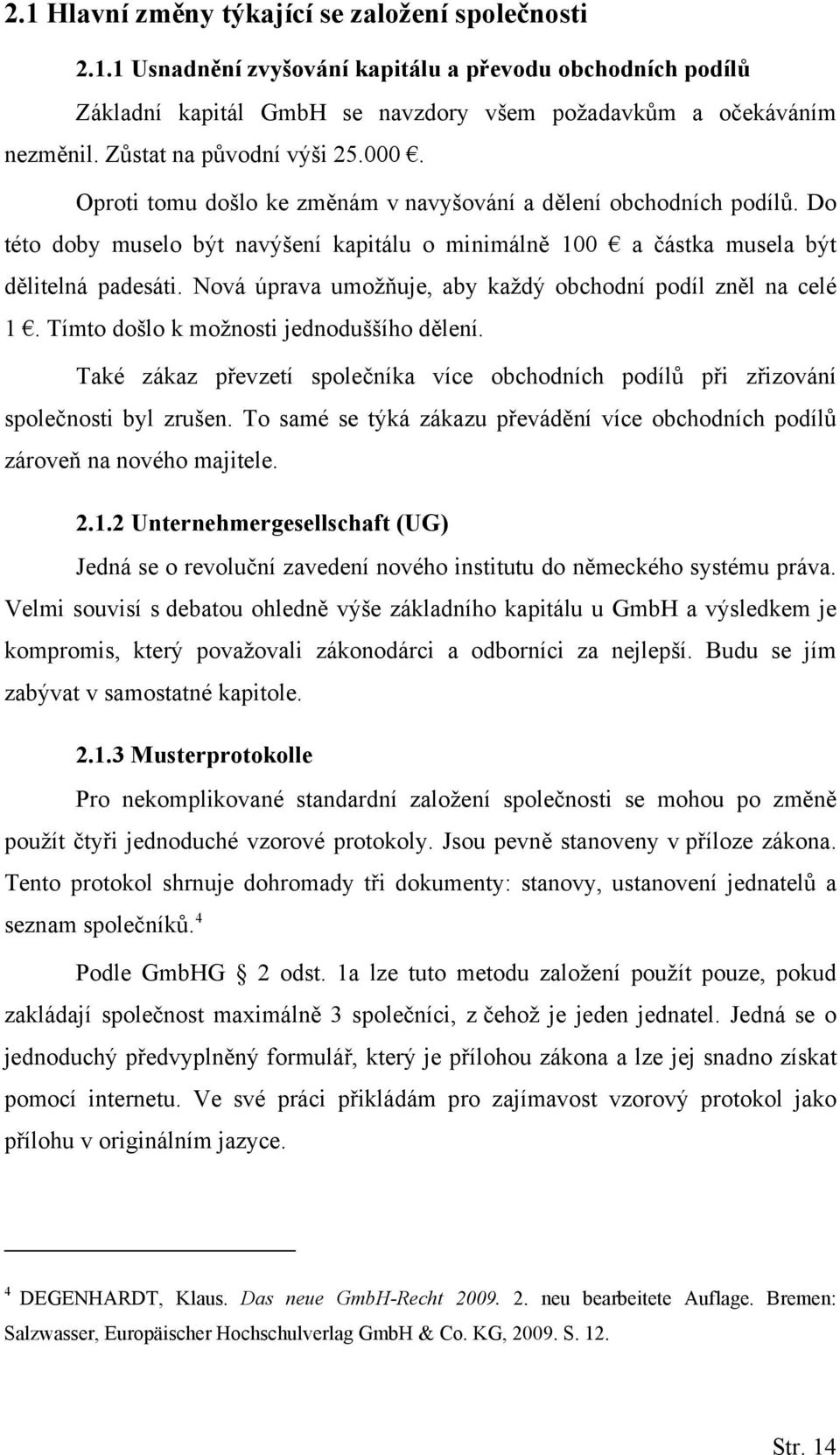 Nová úprava umožňuje, aby každý obchodní podíl zněl na celé 1. Tímto došlo k možnosti jednoduššího dělení. Také zákaz převzetí společníka více obchodních podílů při zřizování společnosti byl zrušen.