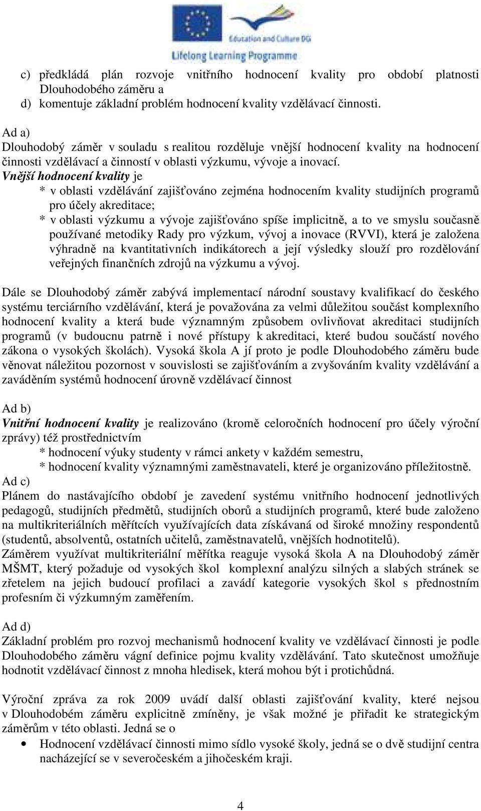 Vnější hodnocení kvality je * v oblasti vzdělávání zajišťováno zejména hodnocením kvality studijních programů pro účely akreditace; * v oblasti výzkumu a vývoje zajišťováno spíše implicitně, a to ve