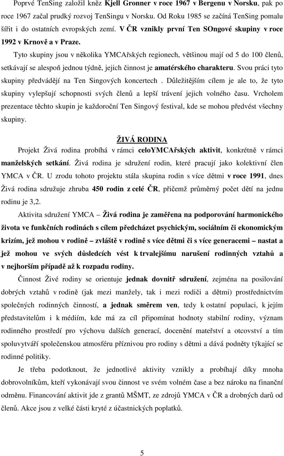 Tyto skupiny jsou v několika YMCAřských regionech, většinou mají od 5 do 100 členů, setkávají se alespoň jednou týdně, jejich činnost je amatérského charakteru.