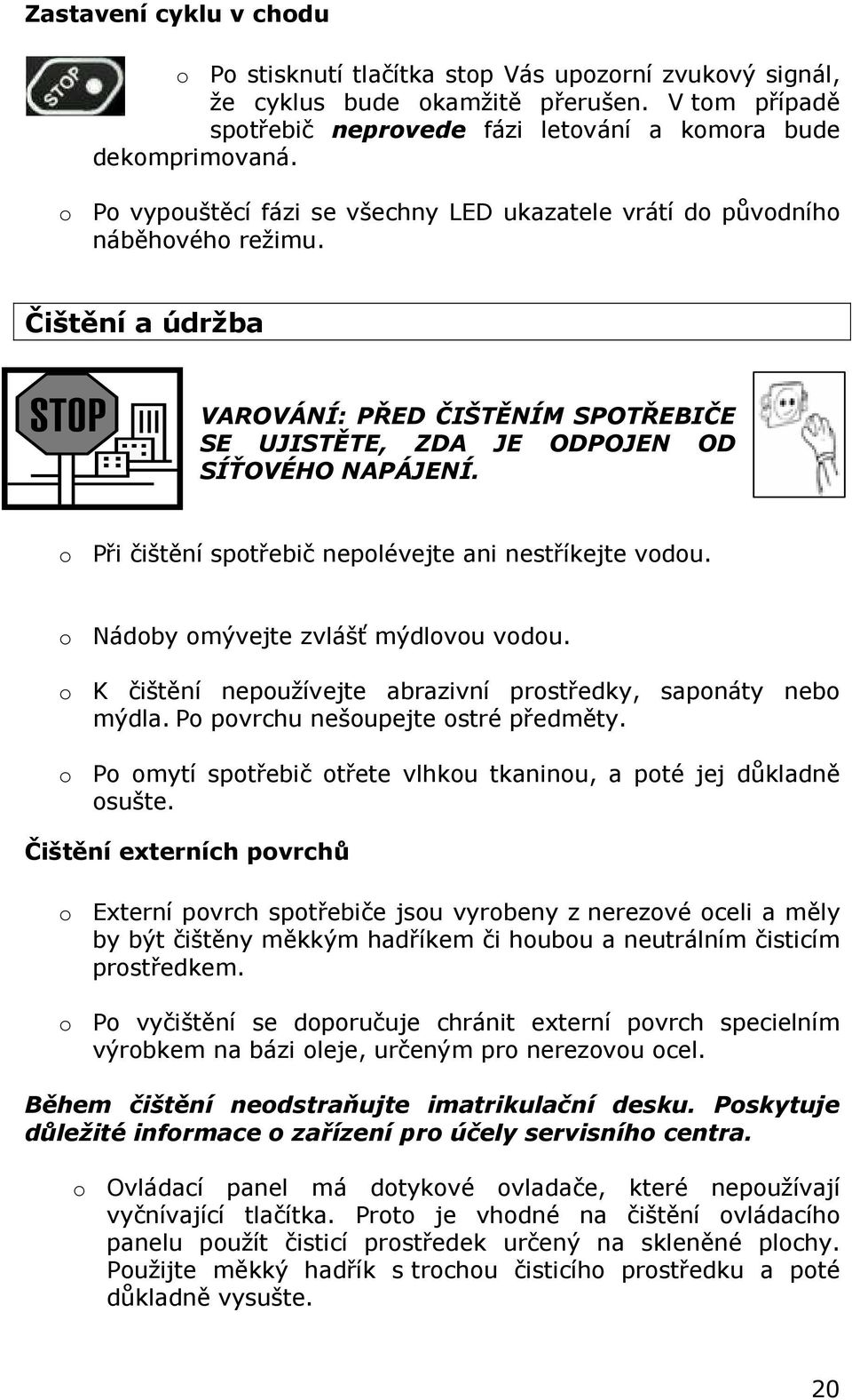 o Při čištění spotřebič nepolévejte ani nestříkejte vodou. o Nádoby omývejte zvlášť mýdlovou vodou. o K čištění nepoužívejte abrazivní prostředky, saponáty nebo mýdla.