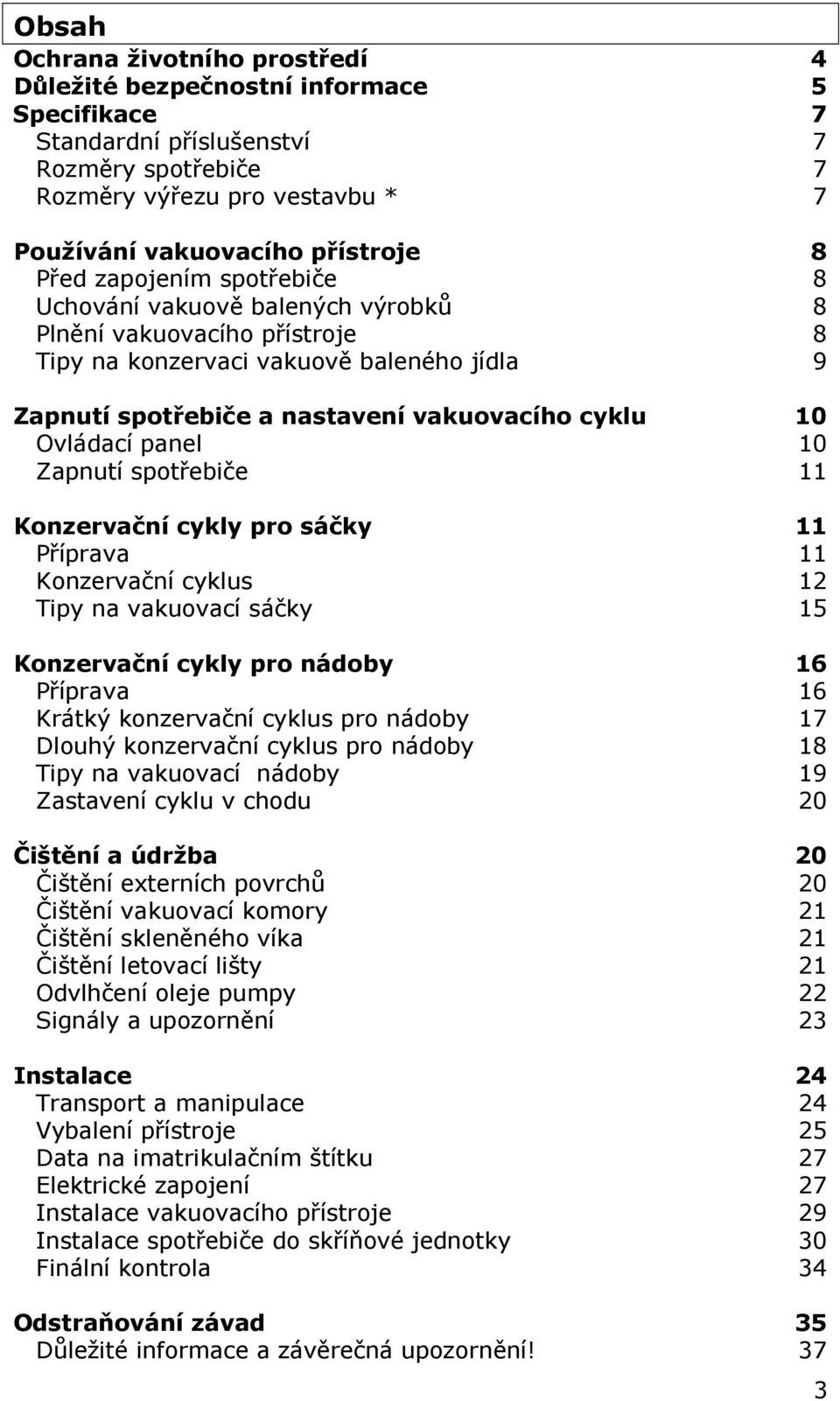 panel 10 Zapnutí spotřebiče 11 Konzervační cykly pro sáčky 11 Příprava 11 Konzervační cyklus 12 Tipy na vakuovací sáčky 15 Konzervační cykly pro nádoby 16 Příprava 16 Krátký konzervační cyklus pro