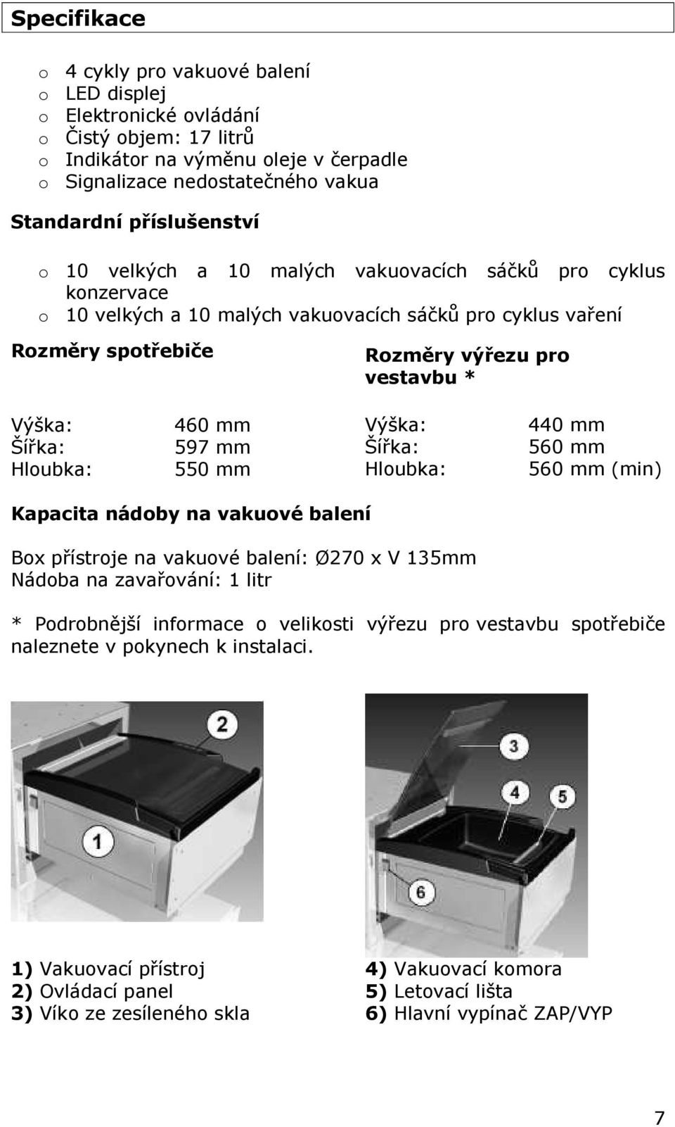 Šířka: Hloubka: 460 mm 597 mm 550 mm Výška: Šířka: Hloubka: 440 mm 560 mm 560 mm (min) Kapacita nádoby na vakuové balení Box přístroje na vakuové balení: Ø270 x V 135mm Nádoba na zavařování: 1 litr *