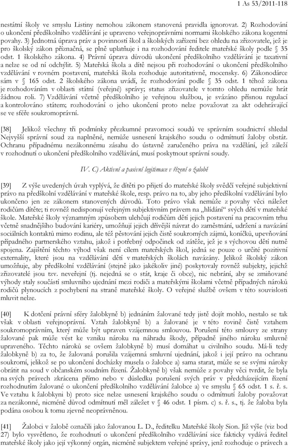 3) Jednotná úprava práv a povinností škol a školských zařízení bez ohledu na zřizovatele, jež je pro školský zákon příznačná, se plně uplatňuje i na rozhodování ředitele mateřské školy podle 35 odst.