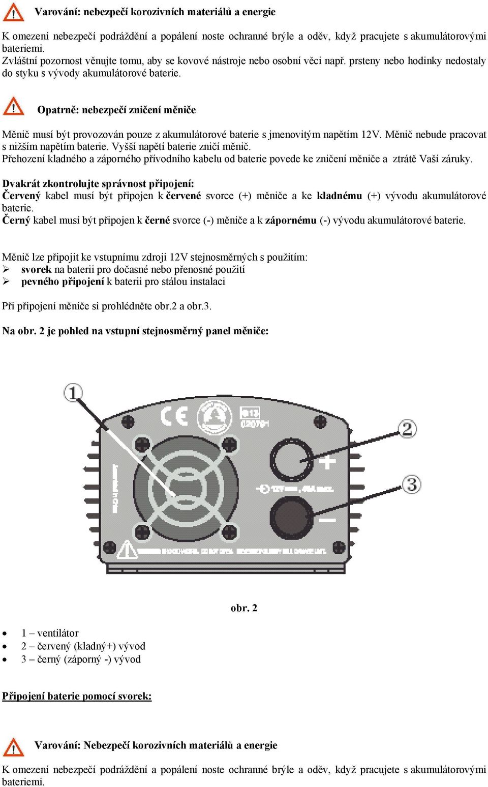 Opatrně: nebezpečí zničení měniče Měnič musí být provozován pouze z akumulátorové baterie s jmenovitým napětím 12V. Měnič nebude pracovat s nižším napětím baterie. Vyšší napětí baterie zničí měnič.