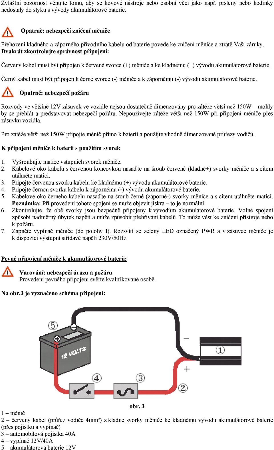 Dvakrát zkontrolujte správnost připojení: Červený kabel musí být připojen k červené svorce (+) měniče a ke kladnému (+) vývodu akumulátorové baterie.