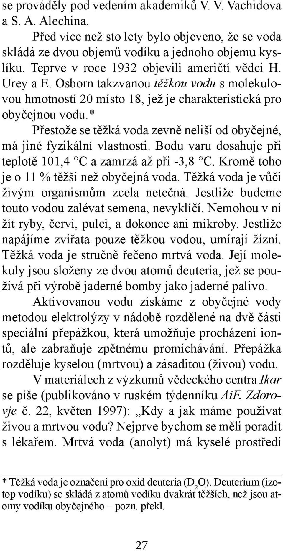 * Přestože se těžká voda zevně neliší od obyčejné, má jiné fyzikální vlastnosti. Bodu varu dosahuje při teplotě 101,4 C a zamrzá až při -3,8 C. Kromě toho je o 11 % těžší než obyčejná voda.