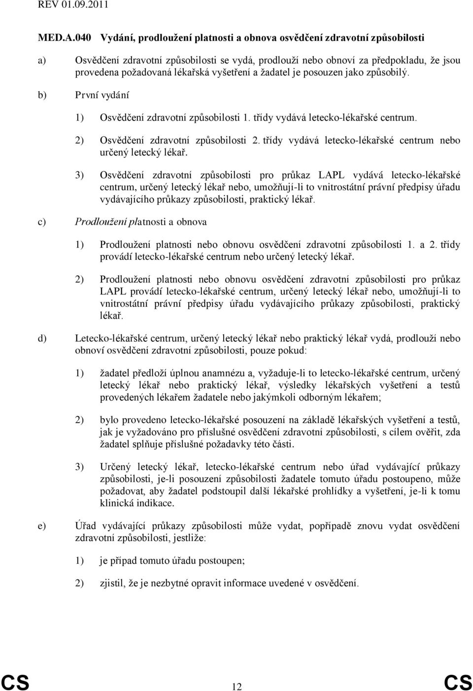 vyšetření a žadatel je posouzen jako způsobilý. b) První vydání 1) Osvědčení zdravotní způsobilosti 1. třídy vydává letecko-lékařské centrum. 2) Osvědčení zdravotní způsobilosti 2.