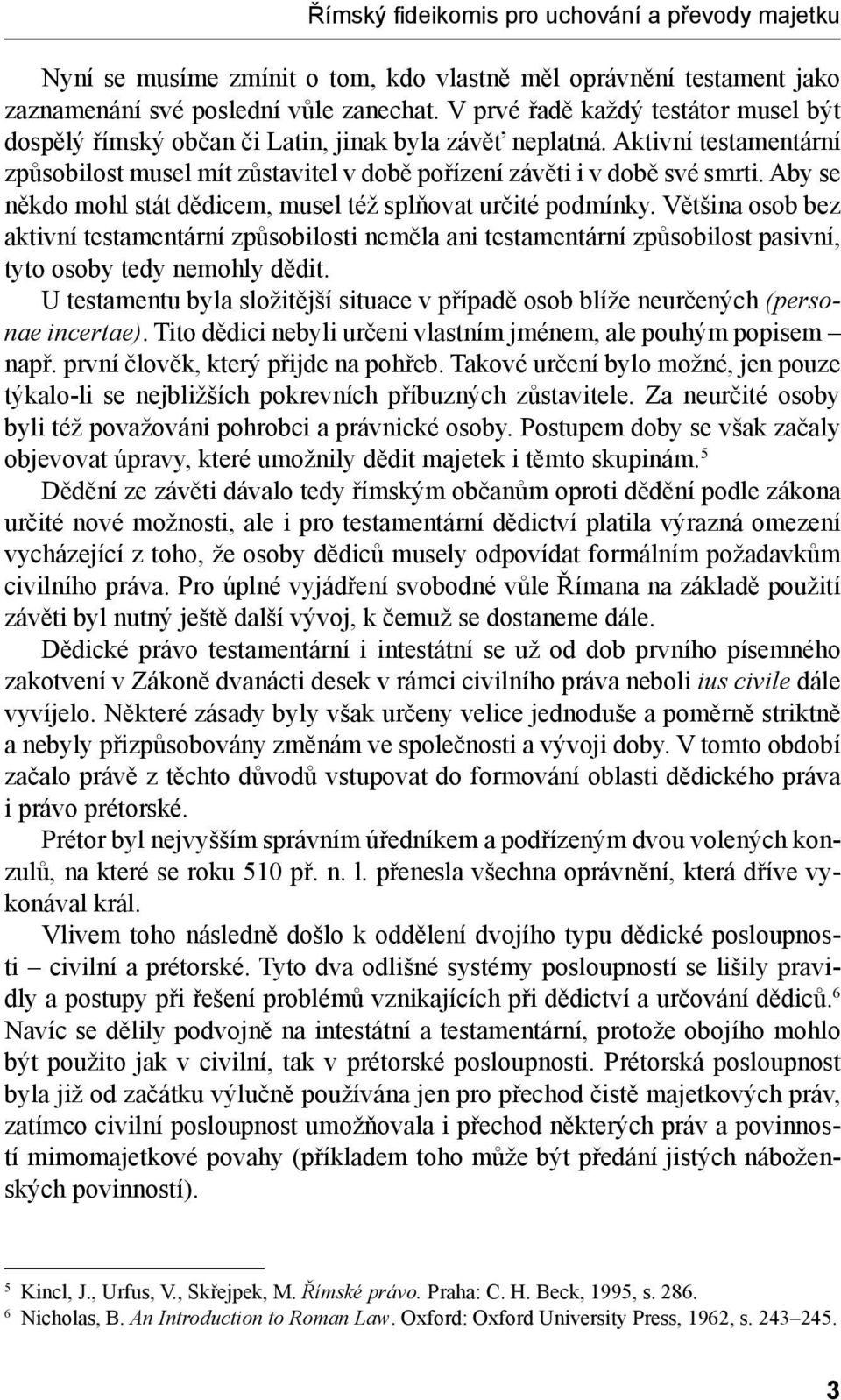 Aby se někdo mohl stát dědicem, musel též splňovat určité podmínky. Většina osob bez aktivní testamentární způsobilosti neměla ani testamentární způsobilost pasivní, tyto osoby tedy nemohly dědit.