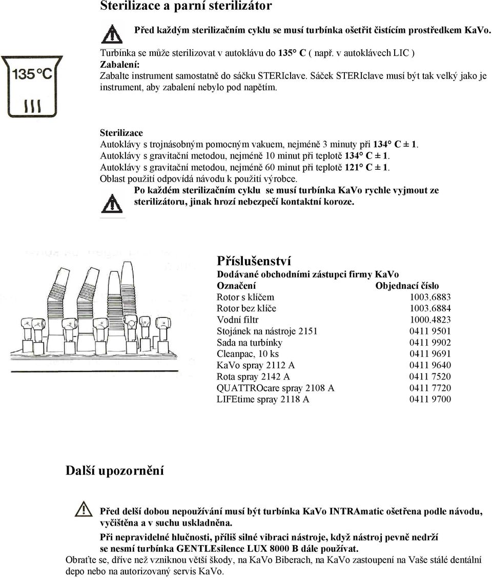 Sterilizace Autoklávy s trojnásobným pomocným vakuem, nejméně 3 minuty při 134 C ± 1. Autoklávy s gravitační metodou, nejméně 10 minut při teplotě 134 C ± 1.