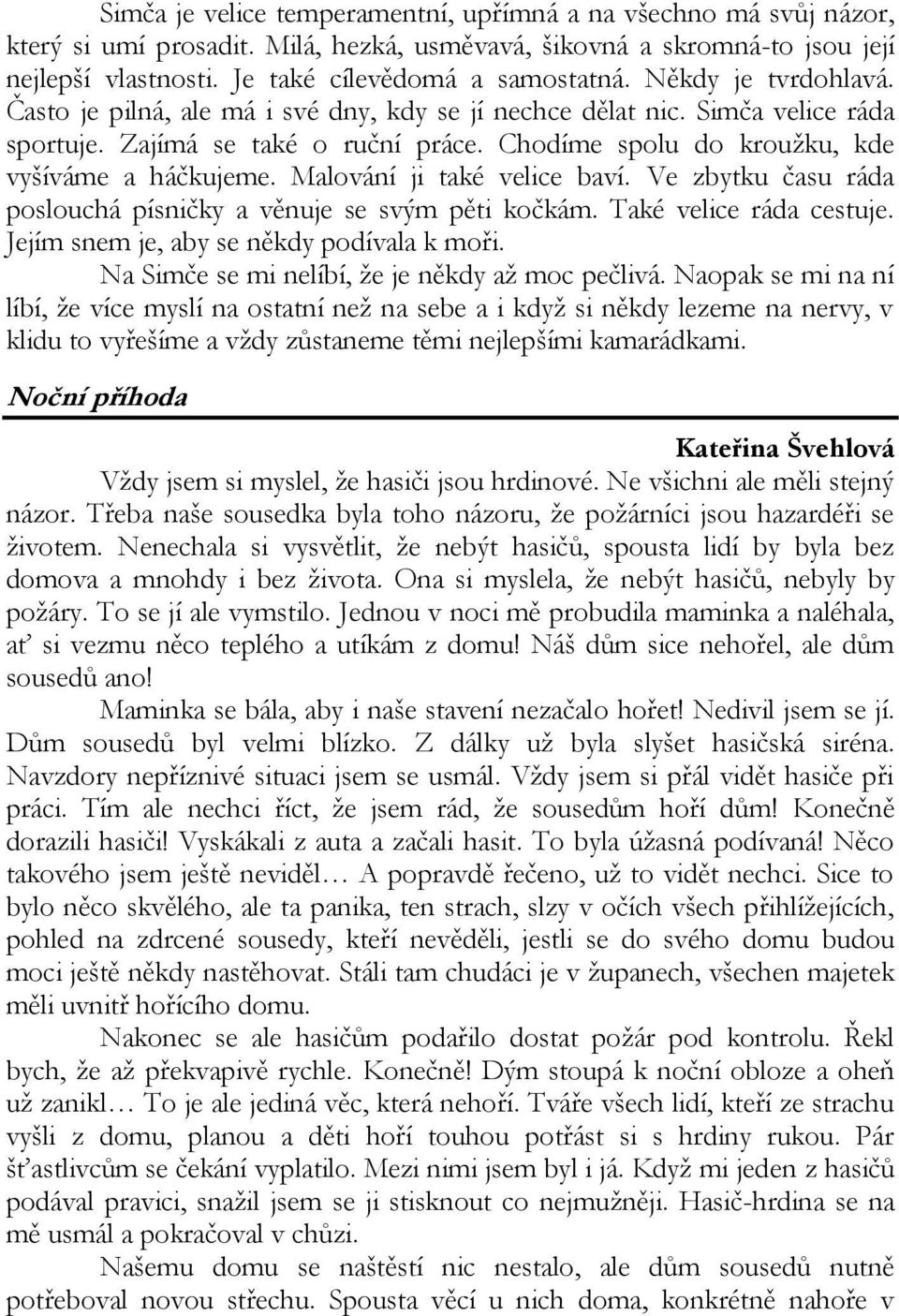 Malování ji také velice baví. Ve zbytku času ráda poslouchá písničky a věnuje se svým pěti kočkám. Také velice ráda cestuje. Jejím snem je, aby se někdy podívala k moři.