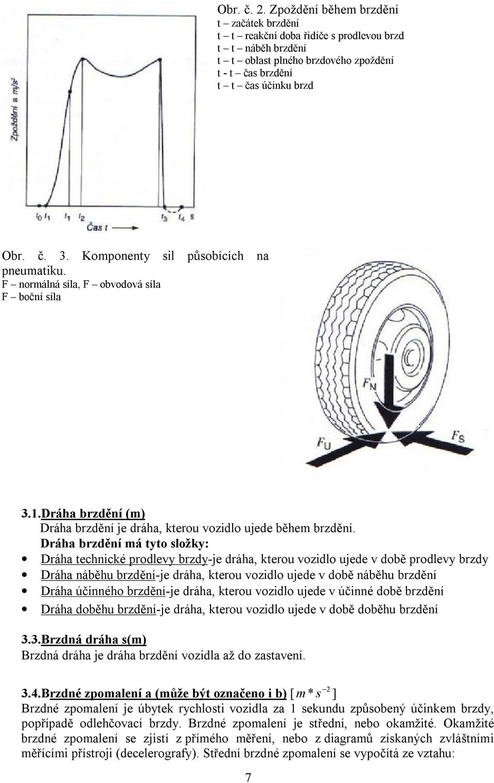 Dráha brzdění má tyto složky: Dráha technické prodlevy brzdy-je dráha, kterou vozidlo ujede v době prodlevy brzdy Dráha náběhu brzdění-je dráha, kterou vozidlo ujede v době náběhu brzdění Dráha