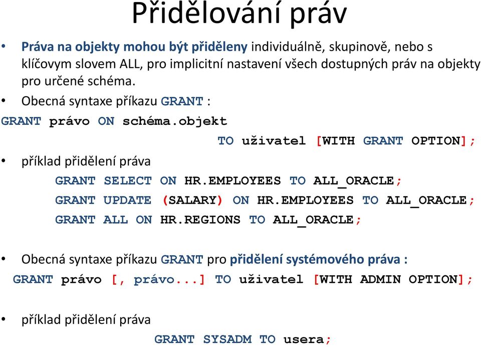 objekt TO uživatel [WITH GRANT OPTION]; příklad přidělení práva GRANT SELECT ON HR.EMPLOYEES TO ALL_ORACLE; GRANT UPDATE (SALARY) ON HR.