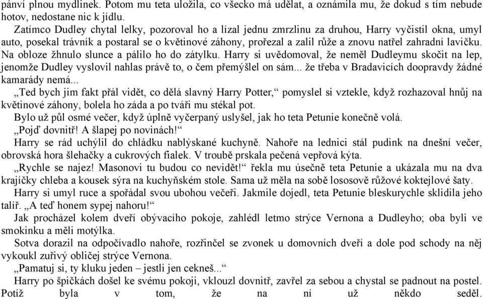 zahradní lavičku. Na obloze žhnulo slunce a pálilo ho do zátylku. Harry si uvědomoval, že neměl Dudleymu skočit na lep, jenomže Dudley vyslovil nahlas právě to, o čem přemýšlel on sám.