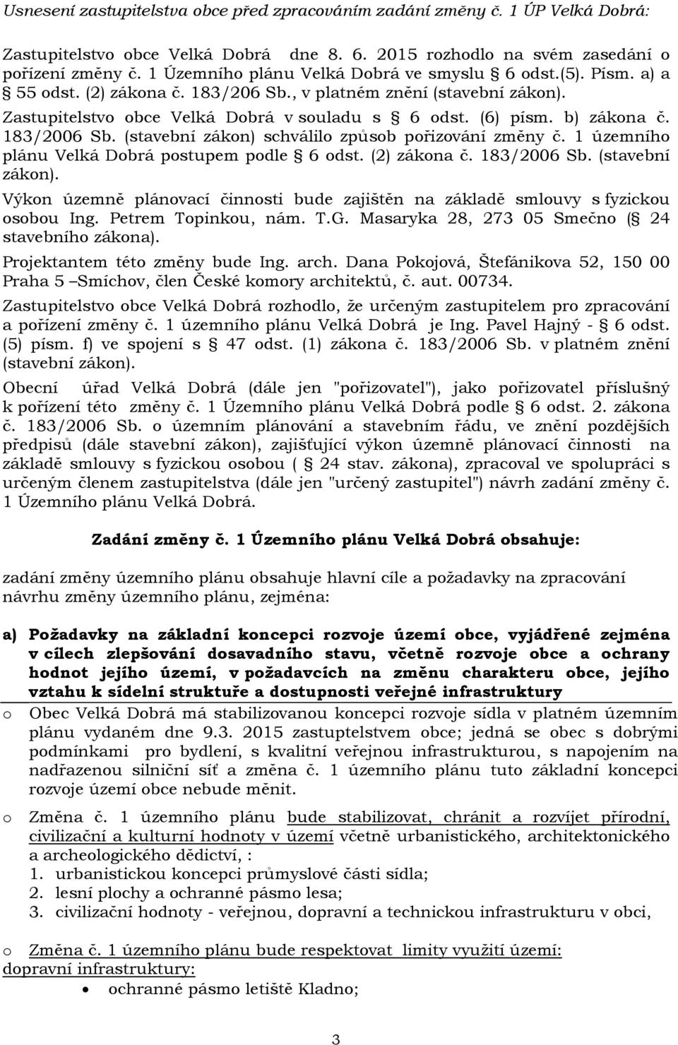 b) zákona č. 183/2006 Sb. (stavební zákon) schválilo způsob pořizování změny č. 1 územního plánu Velká Dobrá postupem podle 6 odst. (2) zákona č. 183/2006 Sb. (stavební zákon). Výkon územně plánovací činnosti bude zajištěn na základě smlouvy s fyzickou osobou Ing.