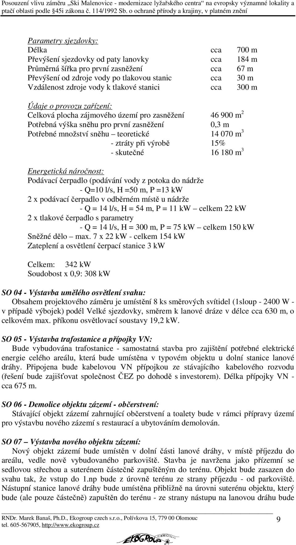 070 m 3 - ztráty při výrobě 15% - skutečné 16 180 m 3 Energetická náročnost: Podávací čerpadlo (podávání vody z potoka do nádrže - Q=10 l/s, H =50 m, P =13 kw 2 x podávací čerpadlo v odběrném místě u