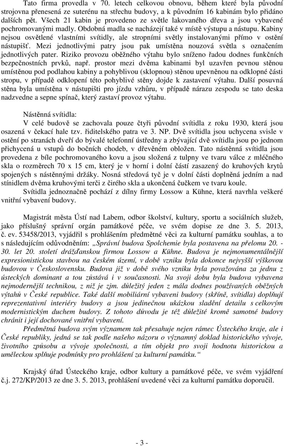 Kabiny nejsou osvětlené vlastními svítidly, ale stropními světly instalovanými přímo v ostění nástupišť. Mezi jednotlivými patry jsou pak umístěna nouzová světla s označením jednotlivých pater.