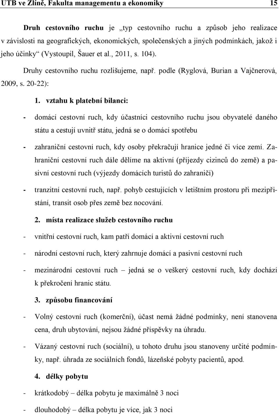 vztahu k platební bilanci: - domácí cestovní ruch, kdy účastníci cestovního ruchu jsou obyvatelé daného státu a cestují uvnitř státu, jedná se o domácí spotřebu - zahraniční cestovní ruch, kdy osoby