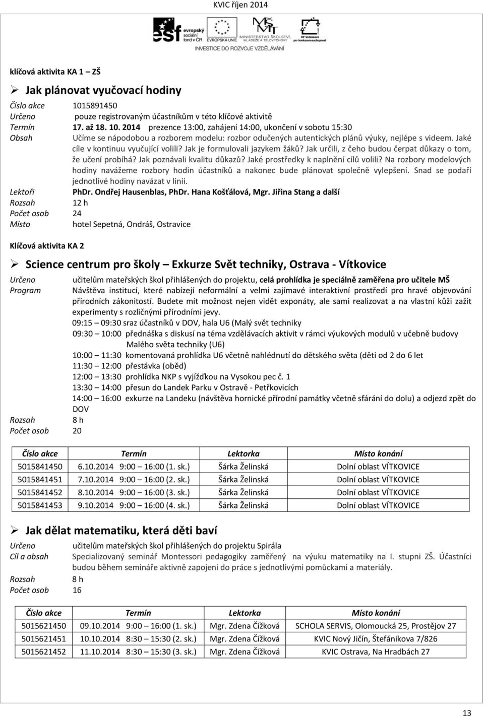 2014 prezence 13:00, zahájení 14:00, ukončení v sobotu 15:30 Učíme se nápodobou a rozborem modelu: rozbor odučených autentických plánů výuky, nejlépe s videem. Jaké cíle v kontinuu vyučující volili?