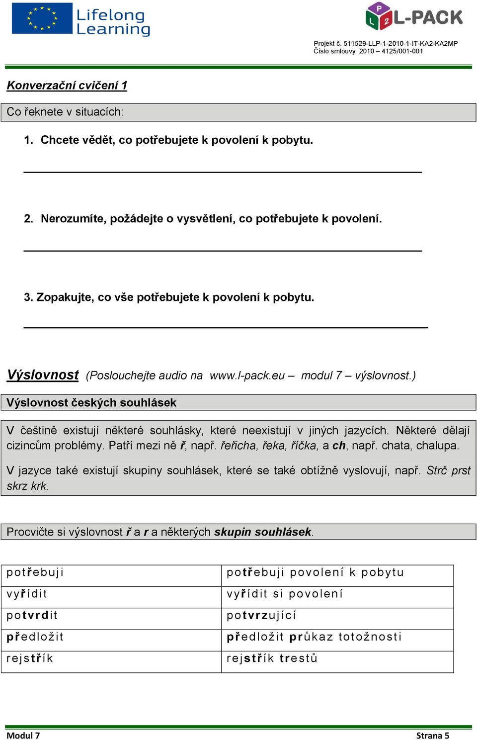 ) Výslovnost českých souhlásek V češtině existují některé souhlásky, které neexistují v jiných jazycích. Některé dělají cizincům problémy. Patří mezi ně ř, např. řeřicha, řeka, říčka, a ch, např.