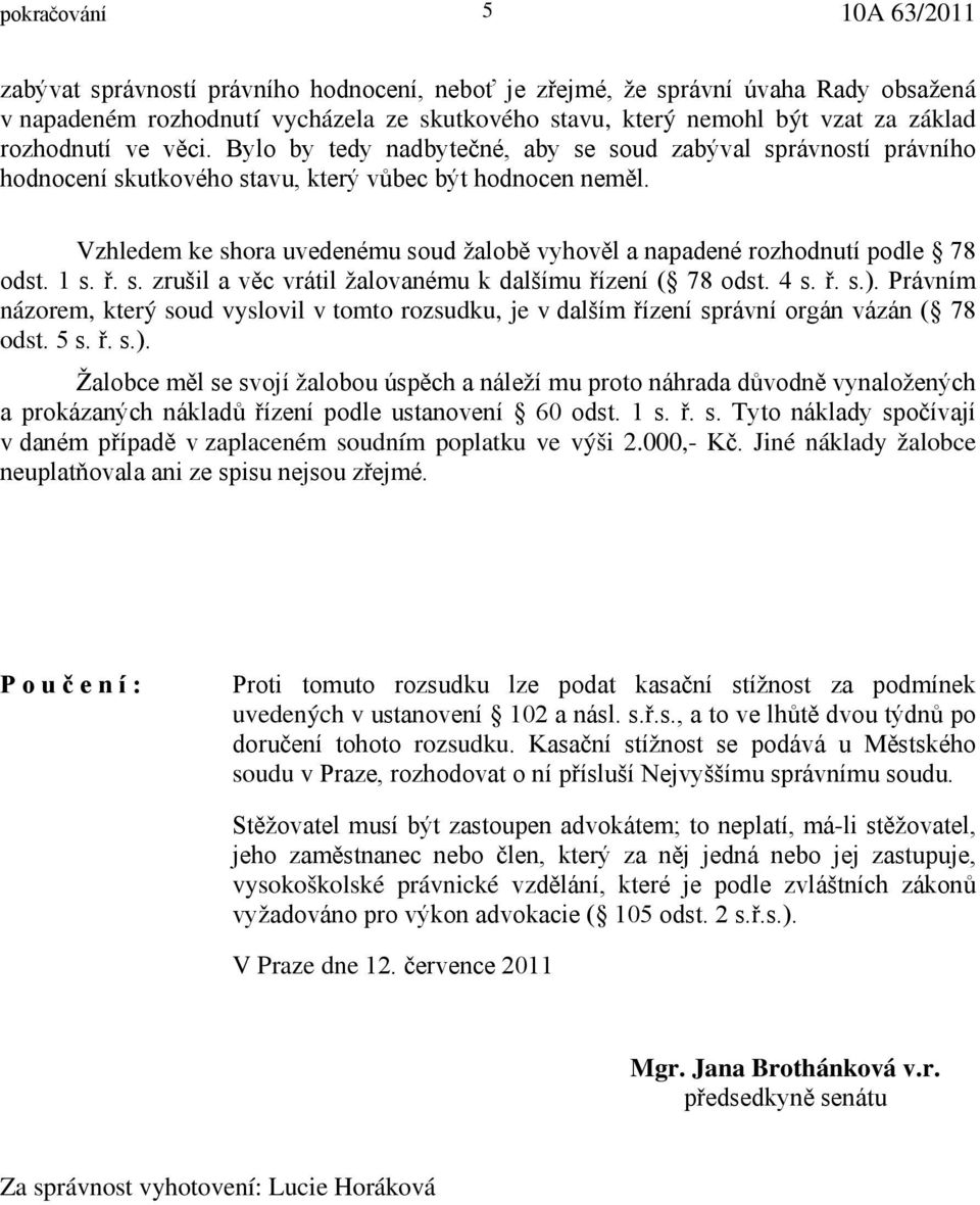 Vzhledem ke shora uvedenému soud žalobě vyhověl a napadené rozhodnutí podle 78 odst. 1 s. ř. s. zrušil a věc vrátil žalovanému k dalšímu řízení ( 78 odst. 4 s. ř. s.).