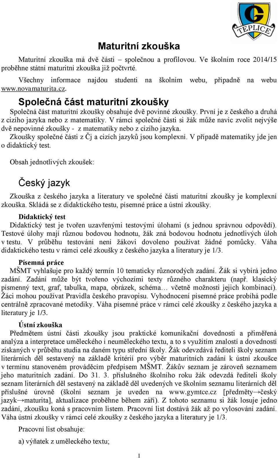 První je z českého a druhá z cizího jazyka nebo z matematiky. V rámci společné části si žák může navíc zvolit nejvýše dvě nepovinné zkoušky - z matematiky nebo z cizího jazyka.