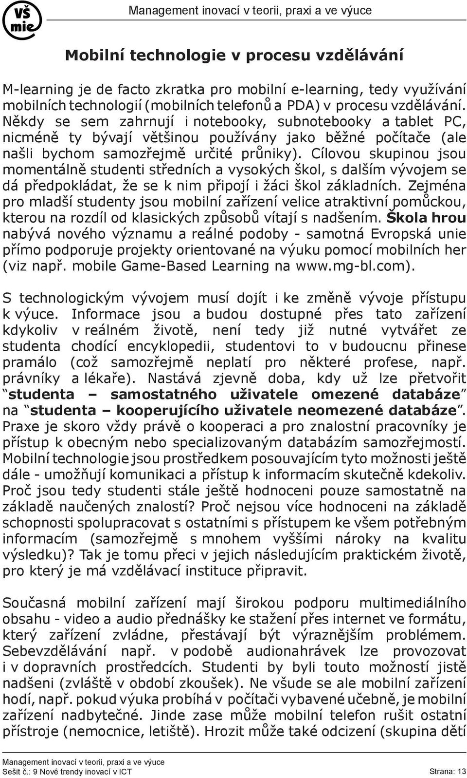 Cílovou skupinou jsou momentálně studenti středních a vysokých škol, s dalším vývojem se dá předpokládat, že se k nim připojí i žáci škol základních.