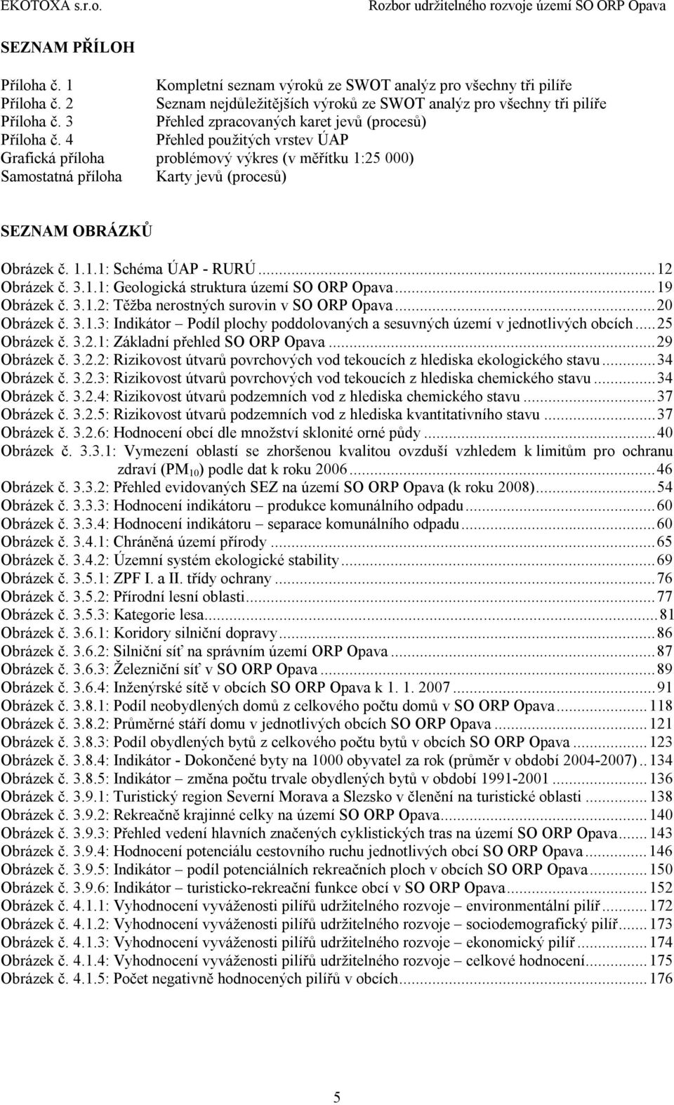 4 Přehled použitých vrstev ÚAP Grafická příloha problémový výkres (v měřítku 1:25 000) Samostatná příloha Karty jevů (procesů) SEZNAM OBRÁZKŮ Obrázek č. 1.1.1: Schéma ÚAP - RURÚ... 12 Obrázek č. 3.1.1: Geologická struktura území SO ORP Opava.