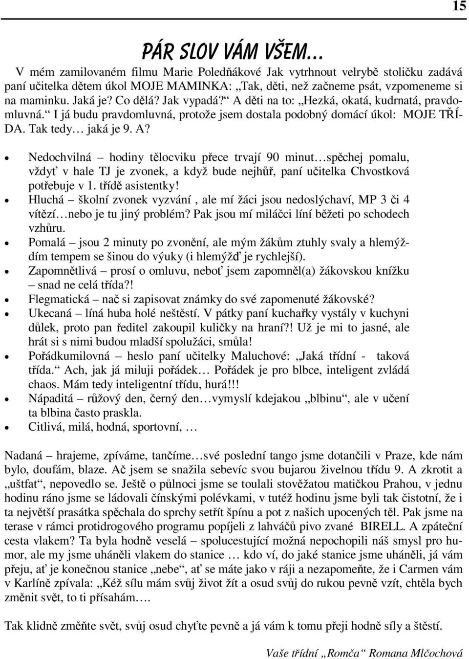 třídě asistentky! Hluchá školní zvonek vyzvání, ale mí žáci jsou nedoslýchaví, MP 3 či 4 vítězí nebo je tu jiný problém? Pak jsou mí miláčci líní běžeti po schodech vzhůru.