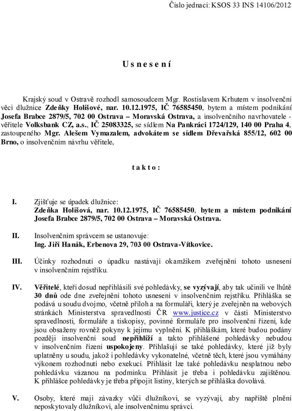 Alešem Vymazalem, advokátem se sídlem Dřevařská 855/12, 602 00 Brno, o insolvenčním návrhu věřitele, t a k t o : I. Zjišťuje se úpadek dlužnice: Zdeňka Holišová, nar. 10.12.1975, IČ 76585450, byte m a místem podnikání Josefa Brabce 2879/5, 702 00 Ostrava Moravská Ostrava.