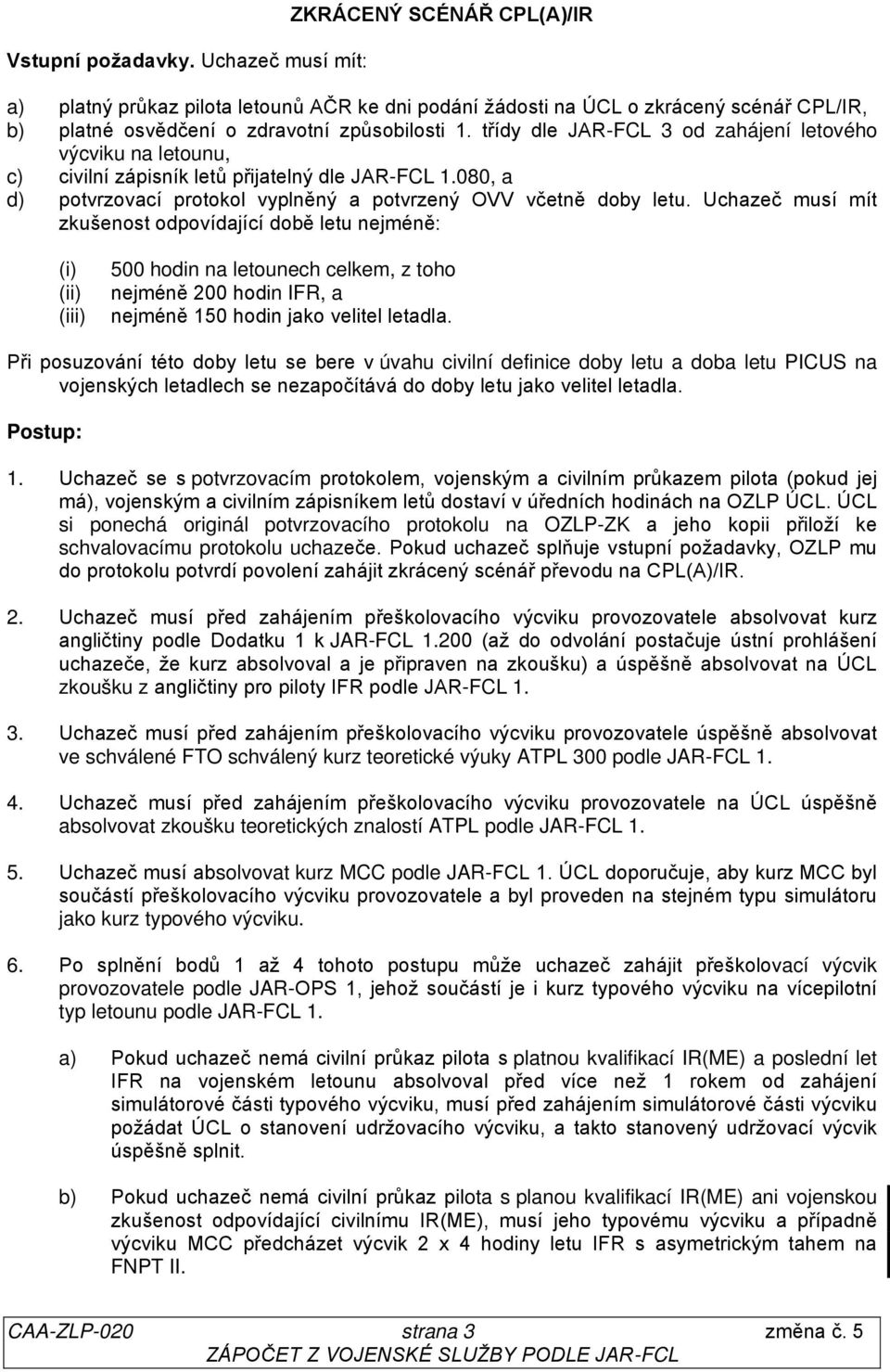třídy dle JAR-FCL 3 od zahájení letového výcviku na letounu, c) civilní zápisník letů přijatelný dle JAR-FCL 1.080, a d) potvrzovací protokol vyplněný a potvrzený OVV včetně doby letu.