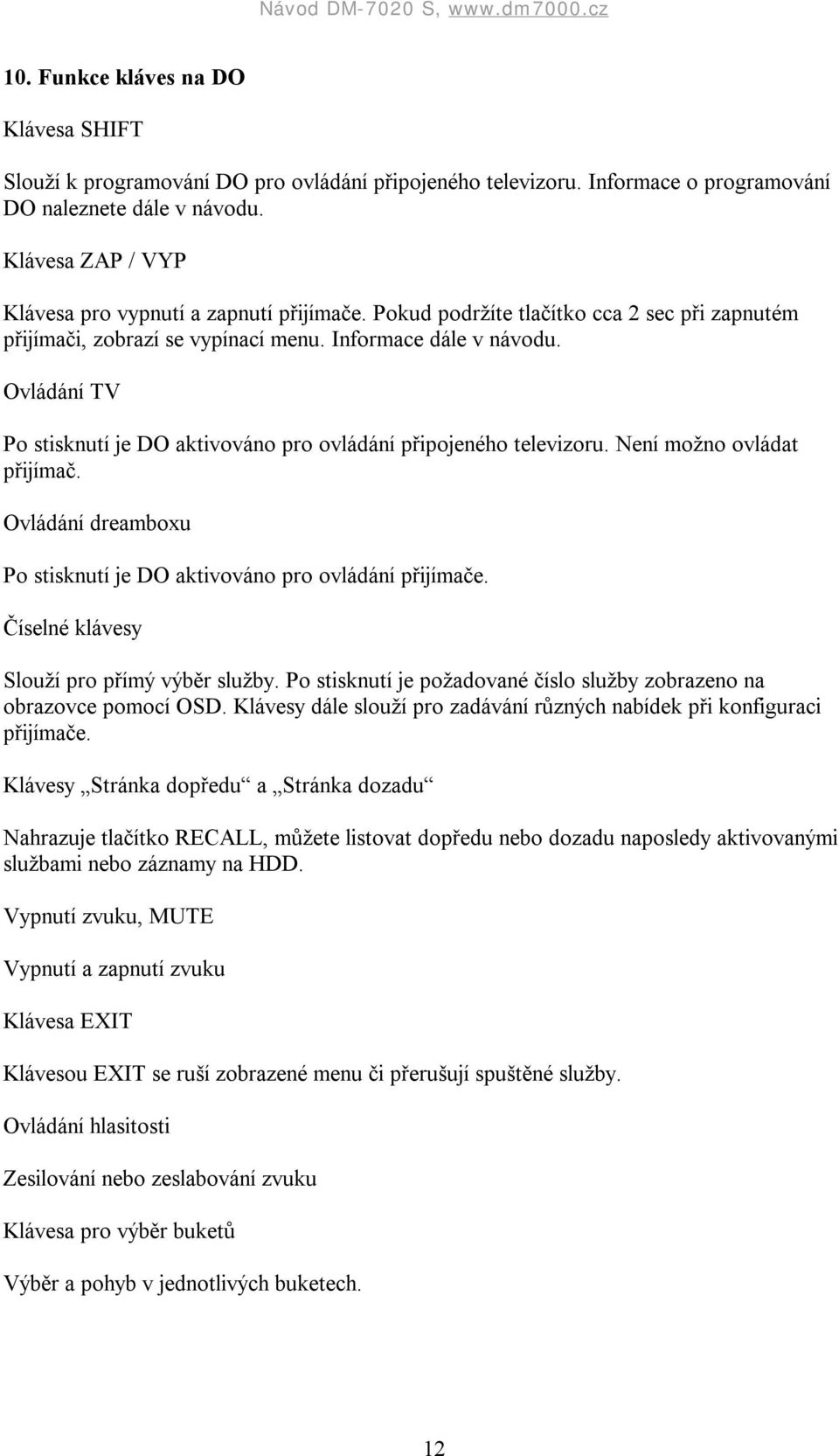 Ovládání TV Po stisknutí je DO aktivováno pro ovládání připojeného televizoru. Není možno ovládat přijímač. Ovládání dreamboxu Po stisknutí je DO aktivováno pro ovládání přijímače.