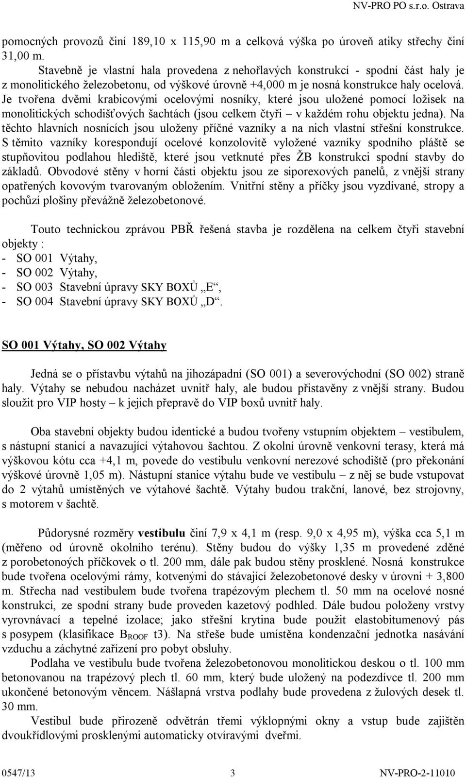 Je tvořena dvěmi krabicovými ocelovými nosníky, které jsou uložené pomocí ložisek na monolitických schodišťových šachtách (jsou celkem čtyři v každém rohu objektu jedna).