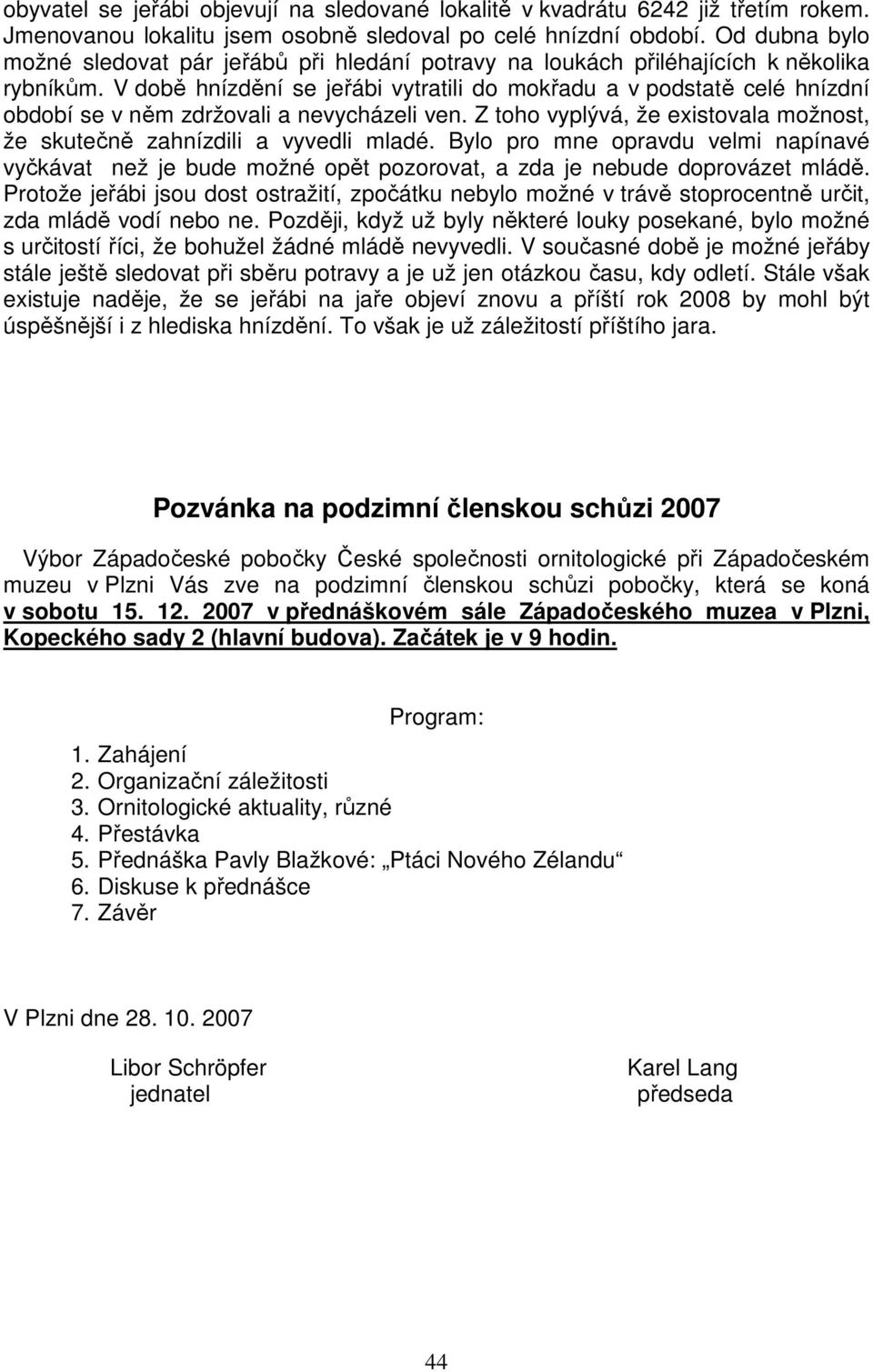 V době hnízdění se jeřábi vytratili do mokřadu a v podstatě celé hnízdní období se v něm zdržovali a nevycházeli ven. Z toho vyplývá, že existovala možnost, že skutečně zahnízdili a vyvedli mladé.