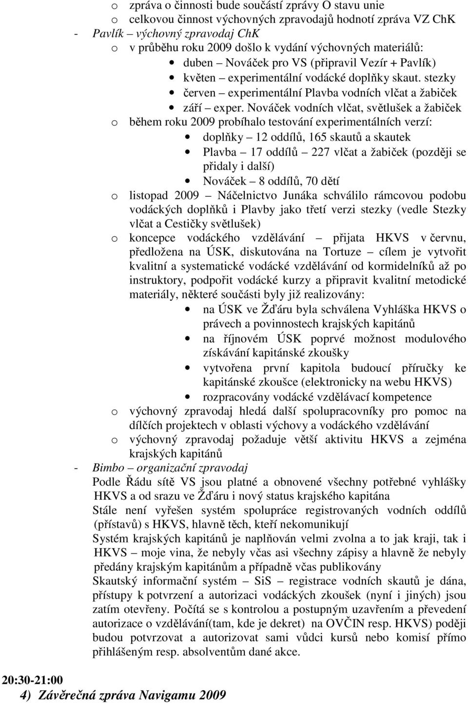 Nováček vodních vlčat, světlušek a žabiček o během roku 2009 probíhalo testování experimentálních verzí: doplňky 12 oddílů, 165 skautů a skautek Plavba 17 oddílů 227 vlčat a žabiček (později se